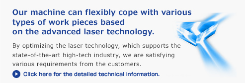 Our machine can flexibly cope with various types of work pieces based on the advanced laser technology.